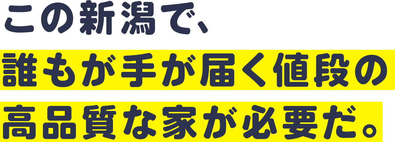この新潟で、誰もが手が届く値段の高品質な家が必要だ。