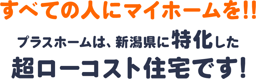 すべての人にマイホームを!! プラスホームは、新潟県に特化した超ローコスト住宅です!