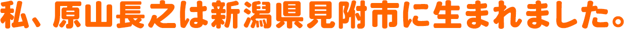 私、原山長之は新潟県見附市に生まれました。