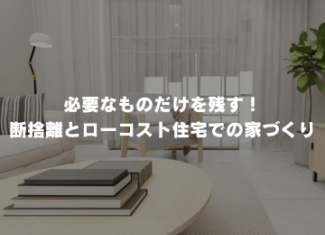 必要なものだけを残す！断捨離とローコスト住宅での家づくり